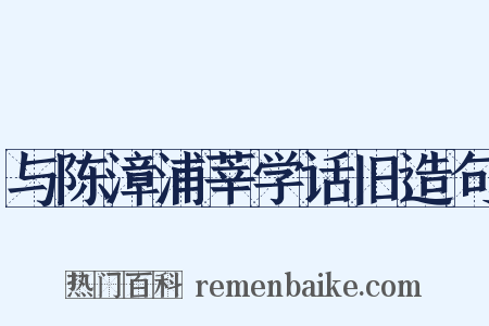 与陈漳浦莘学话旧造句是什么意思的图片